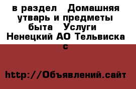  в раздел : Домашняя утварь и предметы быта » Услуги . Ненецкий АО,Тельвиска с.